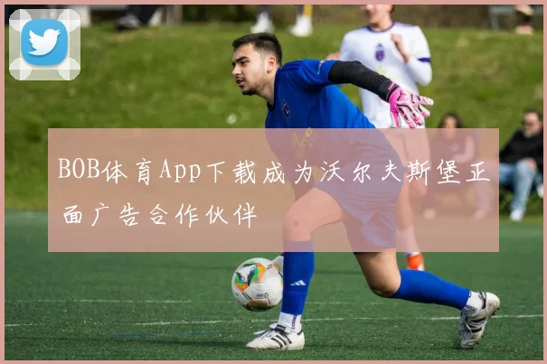 BOB体育App下载成为沃尔夫斯堡正面广告合作伙伴