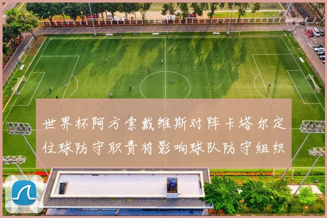 世界杯阿方索戴维斯对阵卡塔尔定位球防守职责将影响球队防守组织