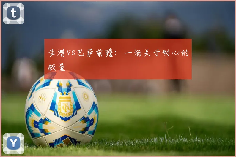 黄潜vs巴萨前瞻：一场关于耐心的较量