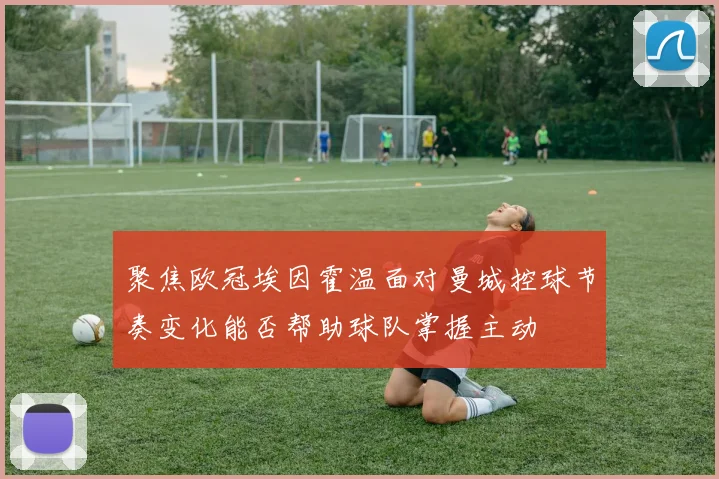 聚焦欧冠埃因霍温面对曼城控球节奏变化能否帮助球队掌握主动