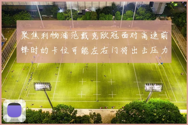 聚焦利物浦范戴克欧冠面对高速前锋时的卡位可能左右门将出击压力