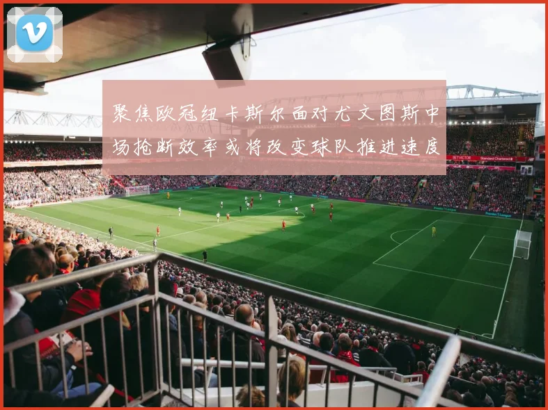 聚焦欧冠纽卡斯尔面对尤文图斯中场抢断效率或将改变球队推进速度
