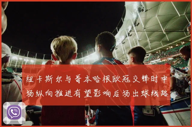 纽卡斯尔与哥本哈根欧冠交锋时中场纵向推进有望影响后场出球线路