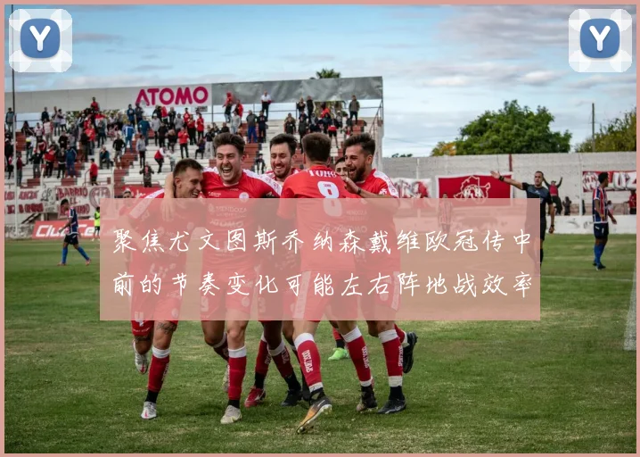 聚焦尤文图斯乔纳森戴维欧冠传中前的节奏变化可能左右阵地战效率