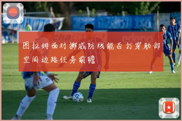 图拉姆面对挪威防线能否打穿肋部空间边路任务前瞻